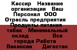 Кассир › Название организации ­ Ваш Персонал, ООО › Отрасль предприятия ­ Продукты питания, табак › Минимальный оклад ­ 35 000 - Все города Работа » Вакансии   . Дагестан респ.,Каспийск г.